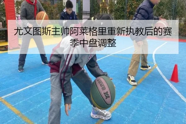 尤文图斯主帅阿莱格里重新执教后的赛季中盘调整